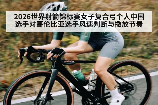 2026世界射箭锦标赛女子复合弓个人中国选手对哥伦比亚选手风速判断与撒放节奏